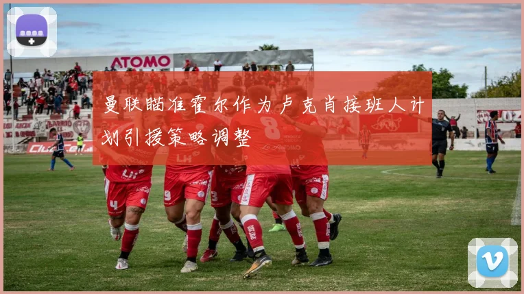 曼联瞄准霍尔作为卢克肖接班人计划引援策略调整