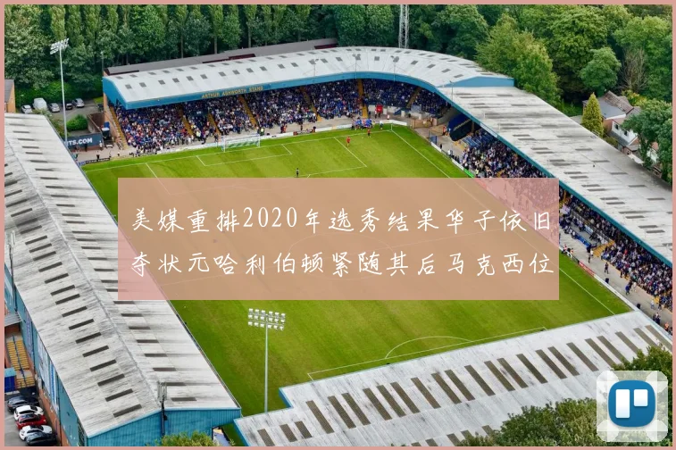 美媒重排2020年选秀结果华子依旧夺状元哈利伯顿紧随其后马克西位列探花