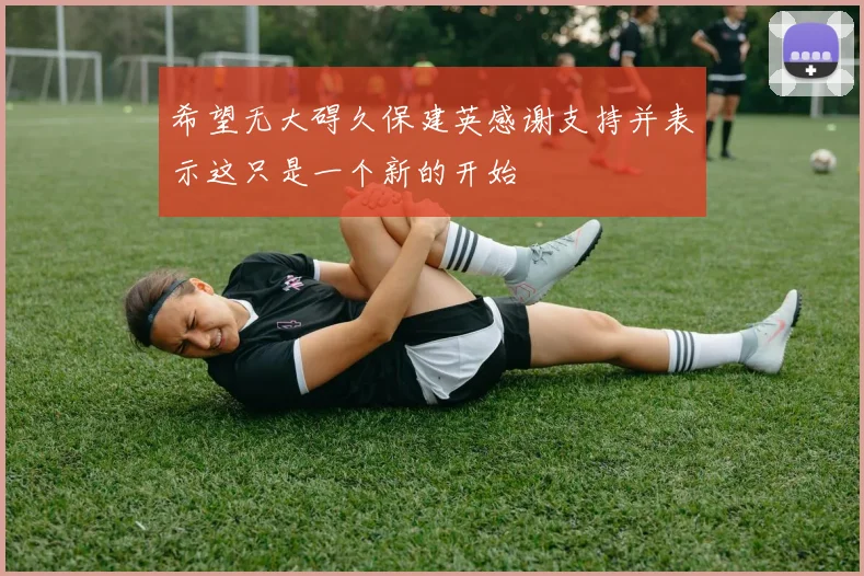希望无大碍久保建英感谢支持并表示这只是一个新的开始