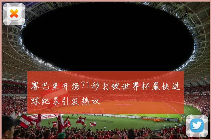 赛巴里开场71秒打破世界杯最快进球纪录引发热议