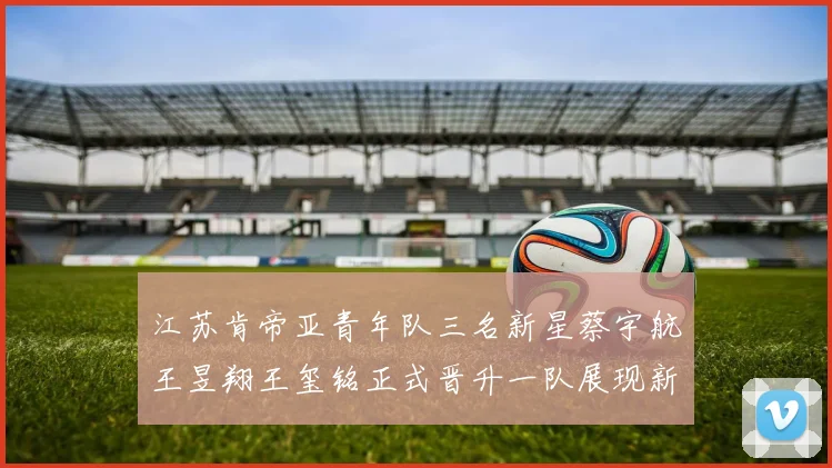 江苏肯帝亚青年队三名新星蔡宇航王昱翔王玺铭正式晋升一队展现新气象