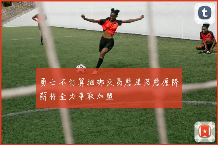 勇士不打算捆绑交易詹眉若詹愿降薪将全力争取加盟