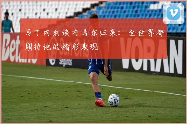 马丁内利谈内马尔归来：全世界都期待他的精彩表现