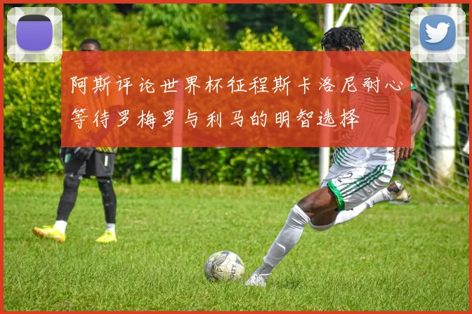 阿斯评论世界杯征程斯卡洛尼耐心等待罗梅罗与利马的明智选择