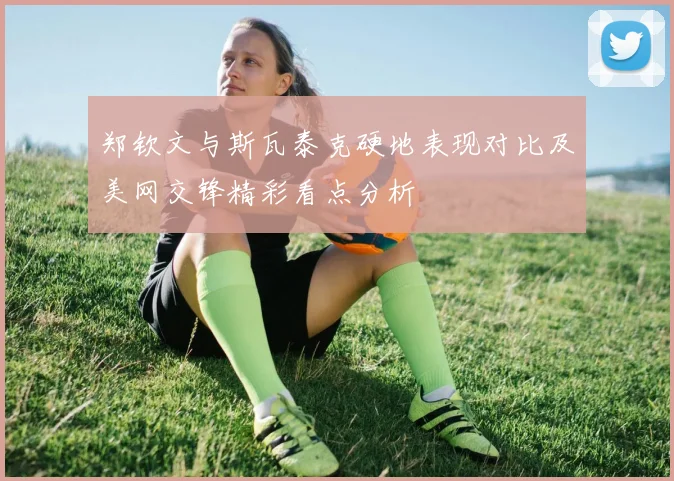 郑钦文与斯瓦泰克硬地表现对比及美网交锋精彩看点分析